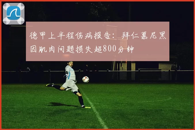 德甲上半程伤病报告:拜仁慕尼黑因肌肉问题损失超800分钟