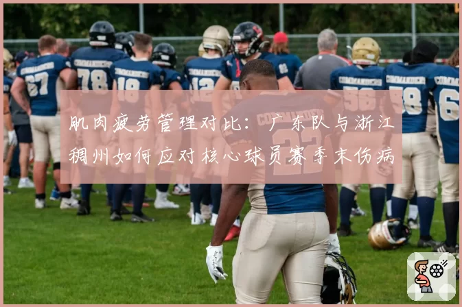 肌肉疲劳管理对比:广东队与浙江稠州如何应对核心球员赛季末伤病潮