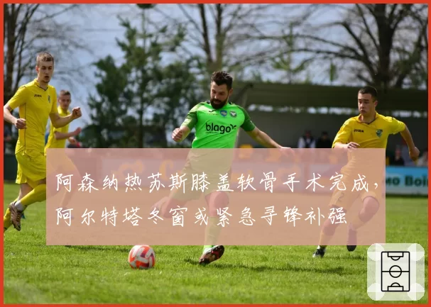 阿森纳热苏斯膝盖软骨手术完成,阿尔特塔冬窗或紧急寻锋补强