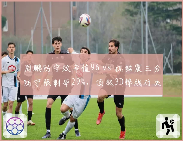 周鹏防守效率值96 vs 祝铭震三分防守限制率29%，顶级3D锋线对决