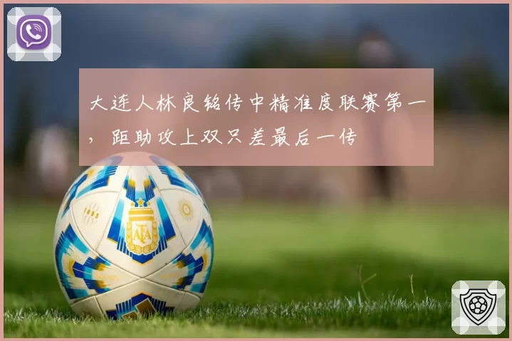 大连人林良铭传中精准度联赛第一,距助攻上双只差最后一传