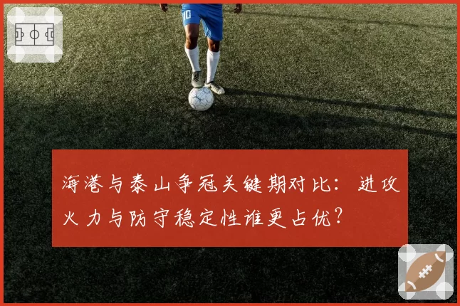 海港与泰山争冠关键期对比:进攻火力与防守稳定性谁更占优?