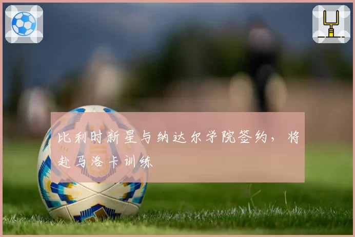 比利时新星与纳达尔学院签约,将赴马洛卡训练