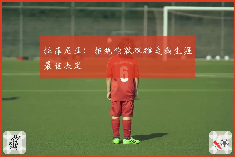 拉菲尼亚:拒绝伦敦双雄是我生涯最佳决定