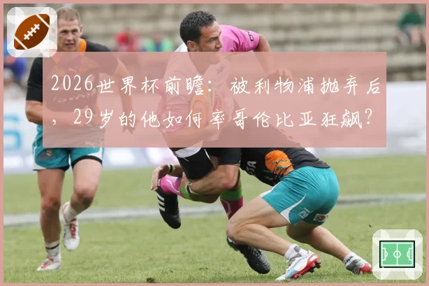 2026世界杯前瞻：被利物浦抛弃后，29岁的他如何率哥伦比亚狂飙？