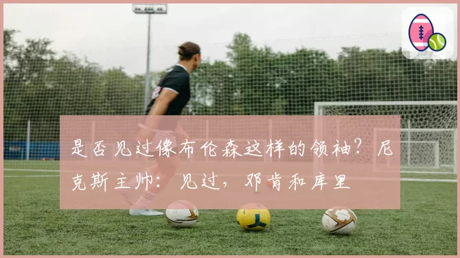 是否见过像布伦森这样的领袖?尼克斯主帅:见过,邓肯和库里