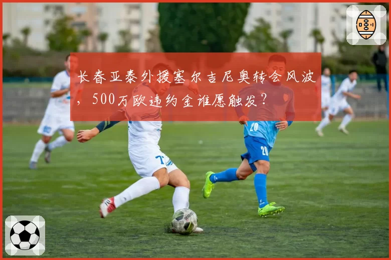 长春亚泰外援塞尔吉尼奥转会风波,500万欧违约金谁愿触发?