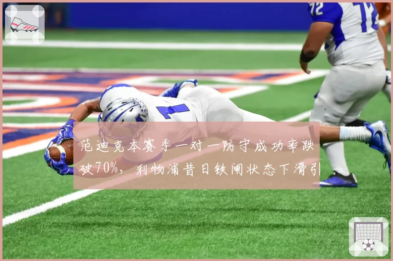范迪克本赛季一对一防守成功率跌破70%,利物浦昔日铁闸状态下滑引恐慌