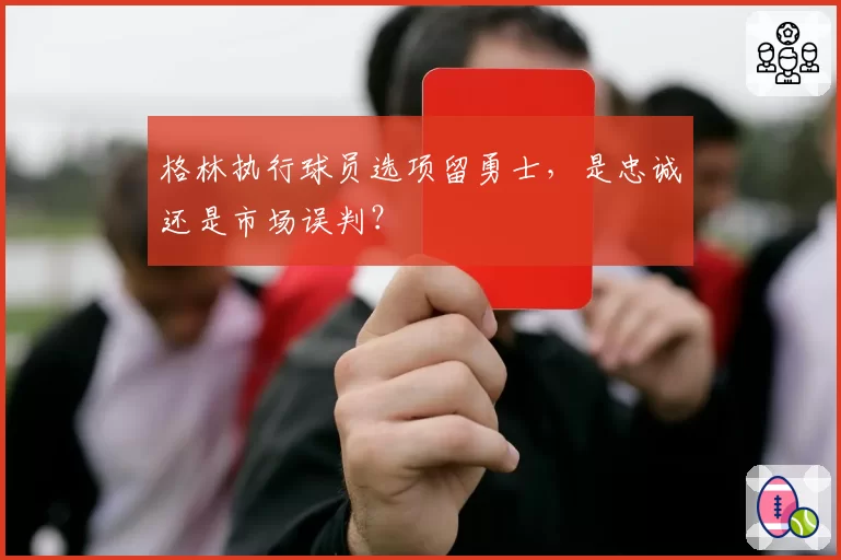 格林执行球员选项留勇士,是忠诚还是市场误判?
