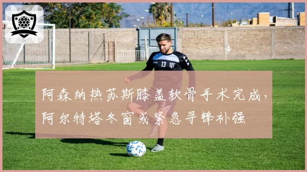 阿森纳热苏斯膝盖软骨手术完成,阿尔特塔冬窗或紧急寻锋补强