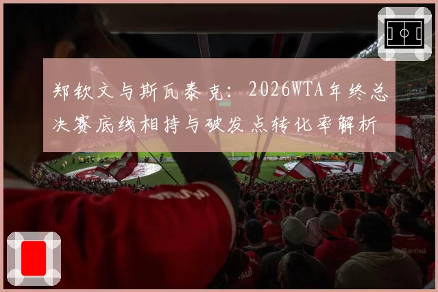 郑钦文与斯瓦泰克:2026WTA年终总决赛底线相持与破发点转化率解析