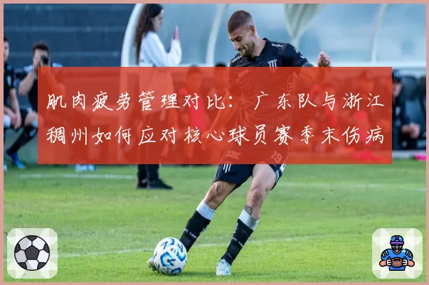 肌肉疲劳管理对比:广东队与浙江稠州如何应对核心球员赛季末伤病潮