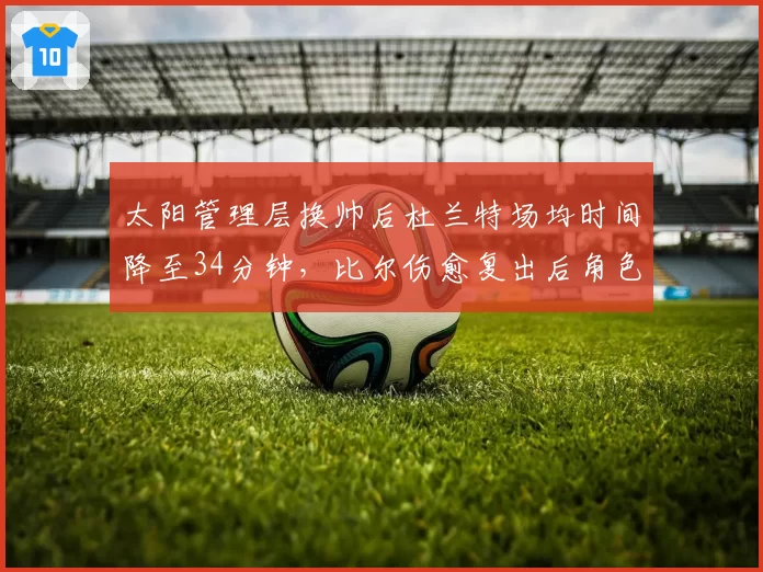 太阳管理层换帅后杜兰特场均时间降至34分钟,比尔伤愈复出后角色如何定位?