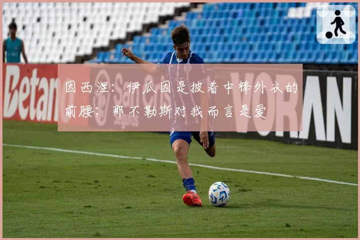 因西涅:伊瓜因是披着中锋外衣的前腰;那不勒斯对我而言是爱