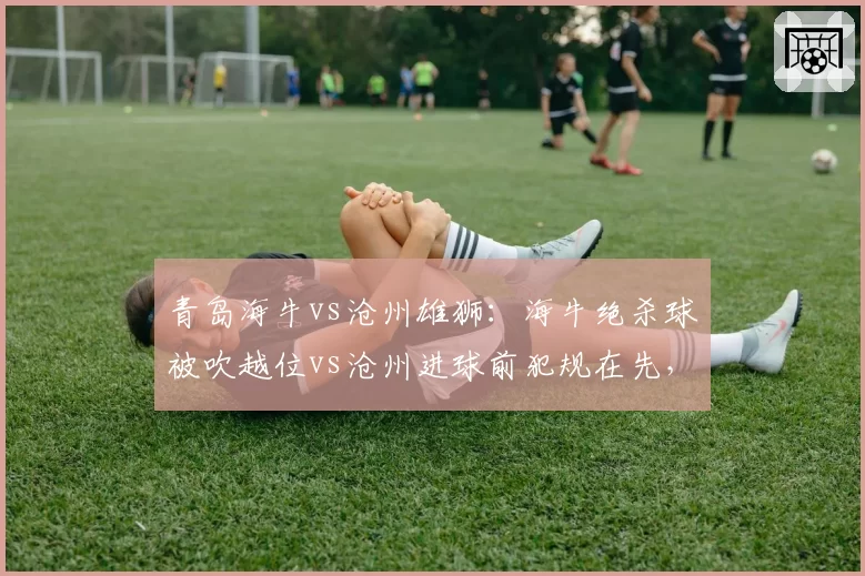 青岛海牛vs沧州雄狮:海牛绝杀球被吹越位vs沧州进球前犯规在先,补时争议再起