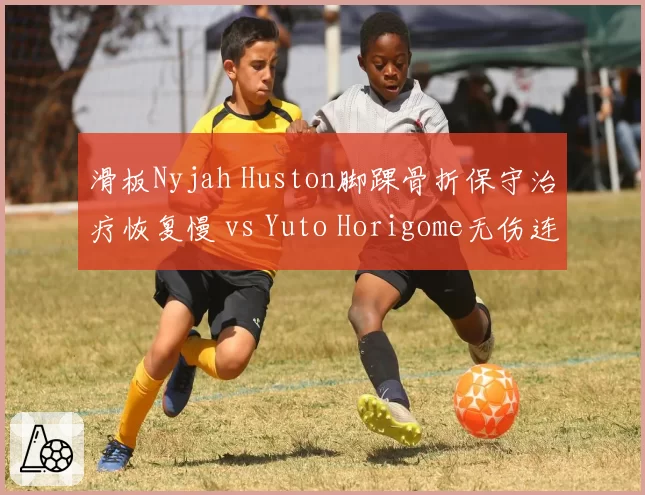 滑板Nyjah Huston脚踝骨折保守治疗恢复慢 vs Yuto Horigome无伤连冠