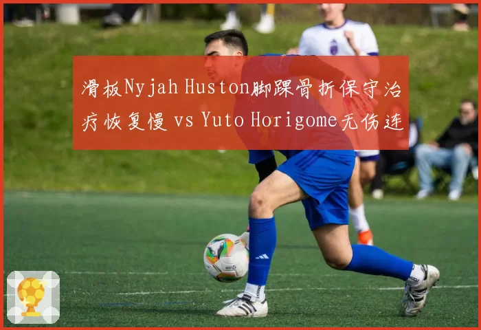 滑板Nyjah Huston脚踝骨折保守治疗恢复慢 vs Yuto Horigome无伤连冠