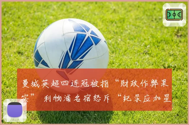 曼城英超四连冠被指“财政作弊果实” 利物浦名宿怒斥“纪录应加星号”
