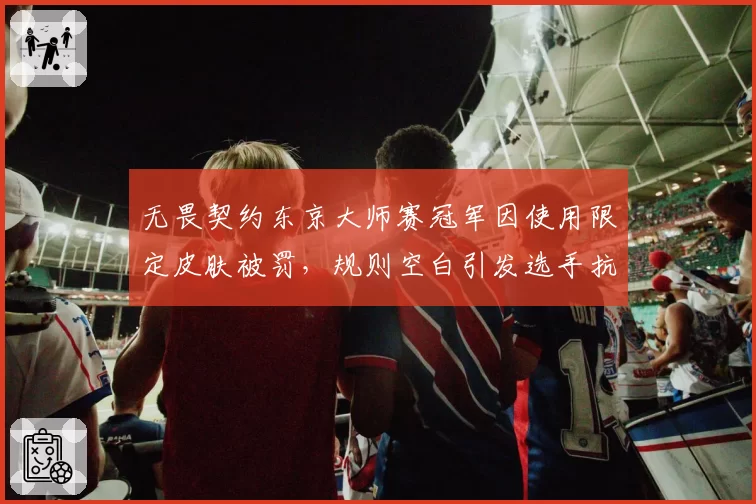 无畏契约东京大师赛冠军因使用限定皮肤被罚,规则空白引发选手抗议