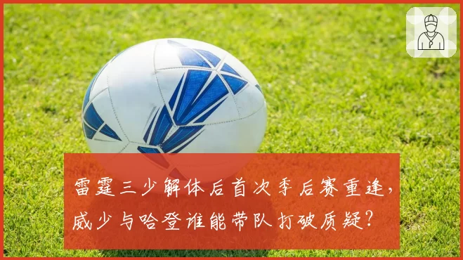 雷霆三少解体后首次季后赛重逢,威少与哈登谁能带队打破质疑?