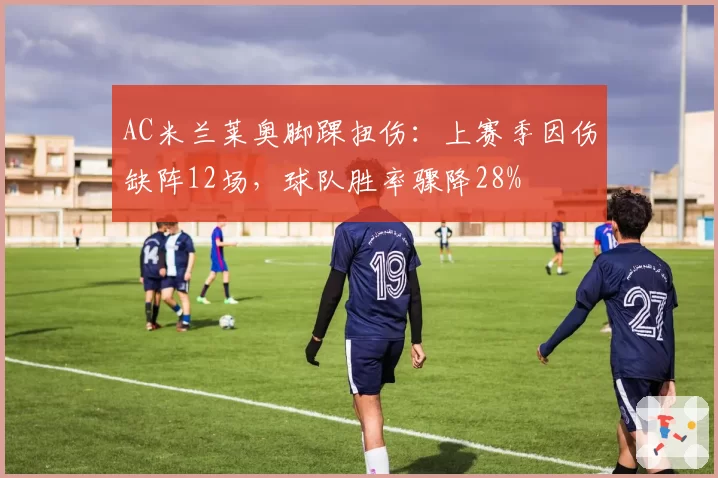 AC米兰莱奥脚踝扭伤:上赛季因伤缺阵12场,球队胜率骤降28%