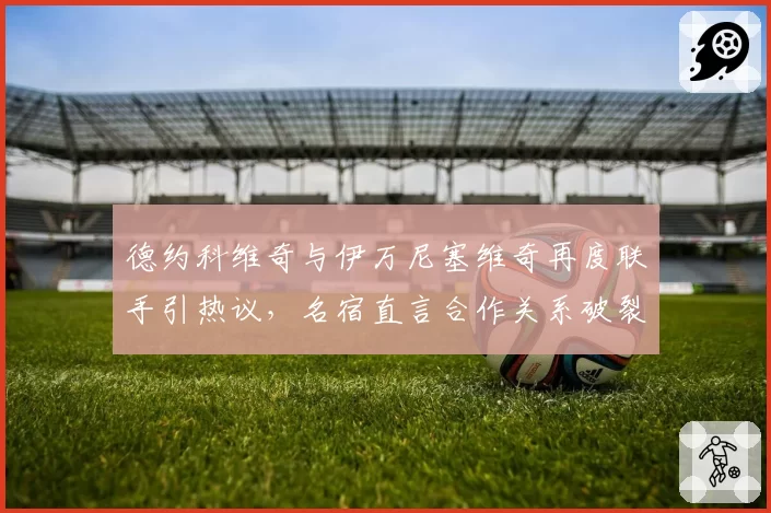 德约科维奇与伊万尼塞维奇再度联手引热议，名宿直言合作关系破裂后复合是双输局面