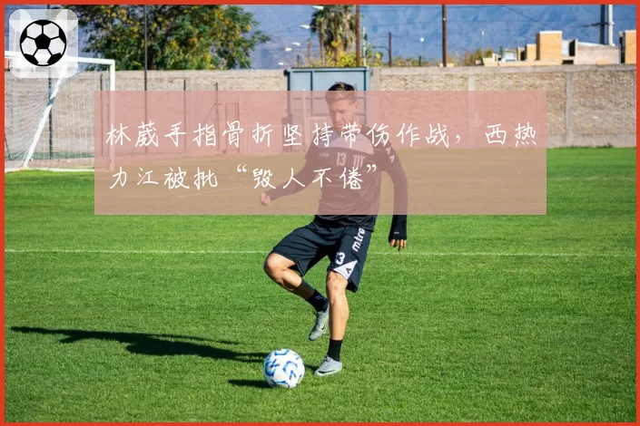 林葳手指骨折坚持带伤作战,西热力江被批“毁人不倦”