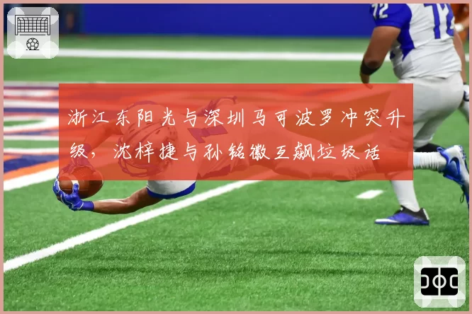 浙江东阳光与深圳马可波罗冲突升级，沈梓捷与孙铭徽互飙垃圾话