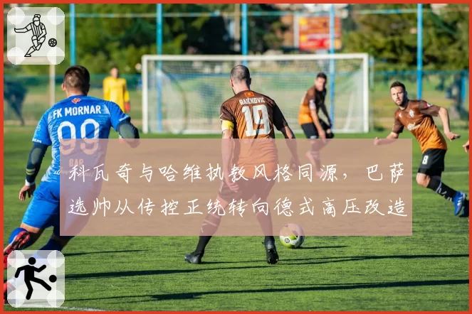 科瓦奇与哈维执教风格同源,巴萨选帅从传控正统转向德式高压改造
