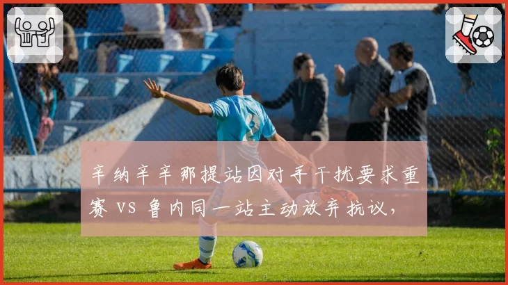 辛纳辛辛那提站因对手干扰要求重赛 vs 鲁内同一站主动放弃抗议,新生代处理方式迥异