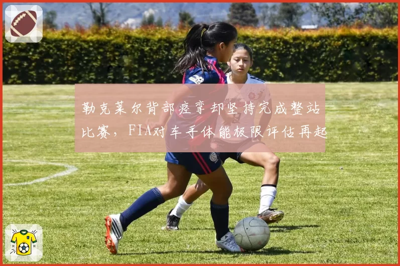 勒克莱尔背部痉挛却坚持完成整站比赛,FIA对车手体能极限评估再起争议