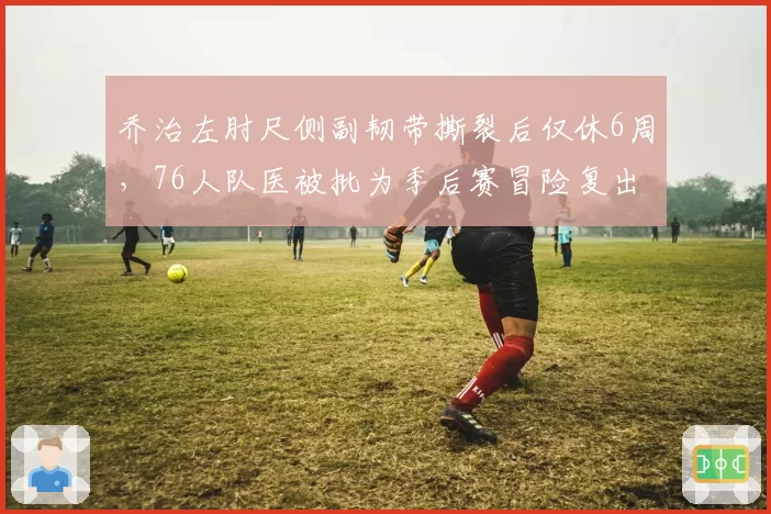 乔治左肘尺侧副韧带撕裂后仅休6周,76人队医被批为季后赛冒险复出