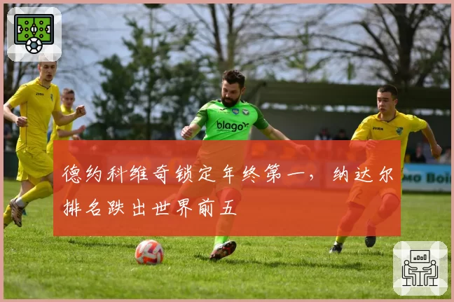 德约科维奇锁定年终第一,纳达尔排名跌出世界前五