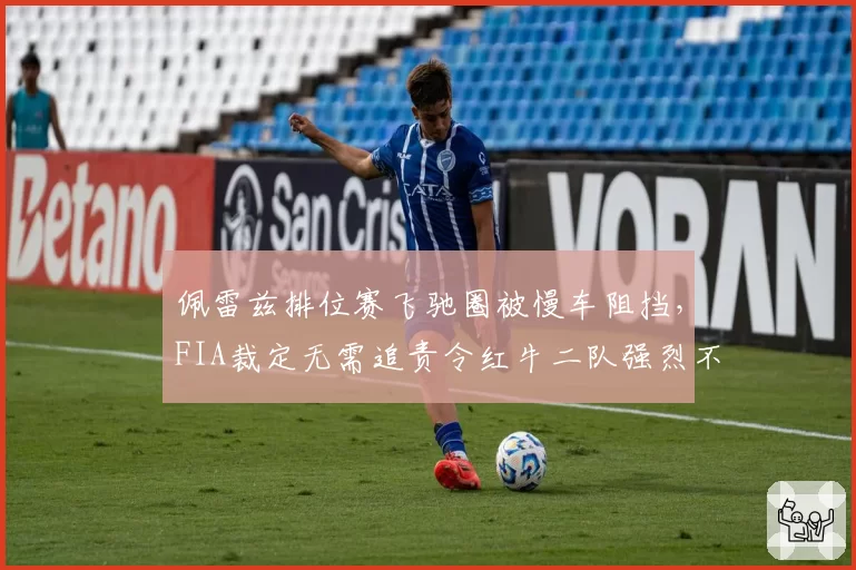 佩雷兹排位赛飞驰圈被慢车阻挡,FIA裁定无需追责令红牛二队强烈不满