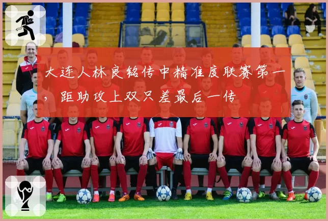 大连人林良铭传中精准度联赛第一,距助攻上双只差最后一传