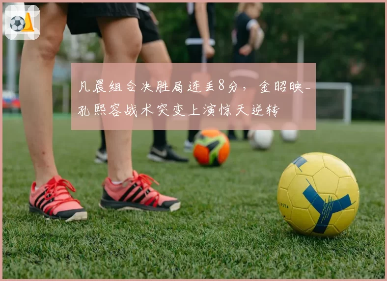 凡晨组合决胜局连丢8分,金昭映_孔熙容战术突变上演惊天逆转