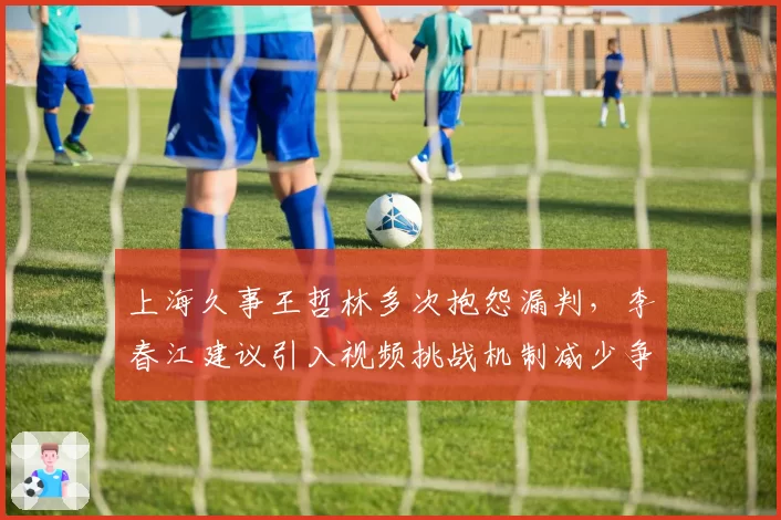 上海久事王哲林多次抱怨漏判,李春江建议引入视频挑战机制减少争议
