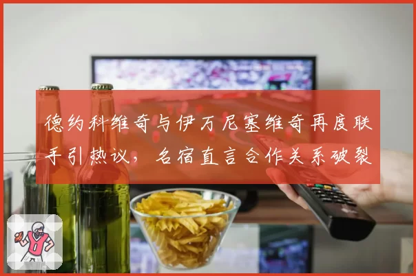 德约科维奇与伊万尼塞维奇再度联手引热议，名宿直言合作关系破裂后复合是双输局面