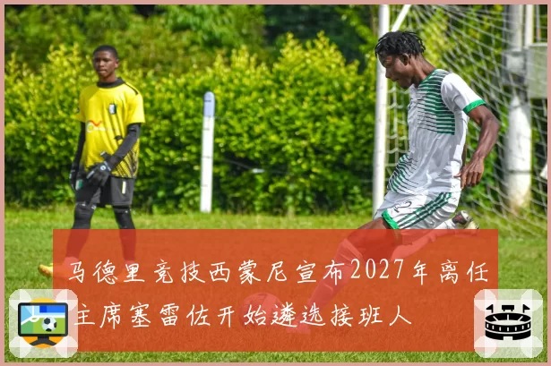 马德里竞技西蒙尼宣布2027年离任 主席塞雷佐开始遴选接班人