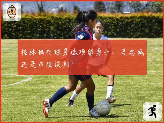 格林执行球员选项留勇士,是忠诚还是市场误判?
