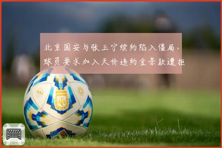 北京国安与张玉宁续约陷入僵局,球员要求加入天价违约金条款遭拒