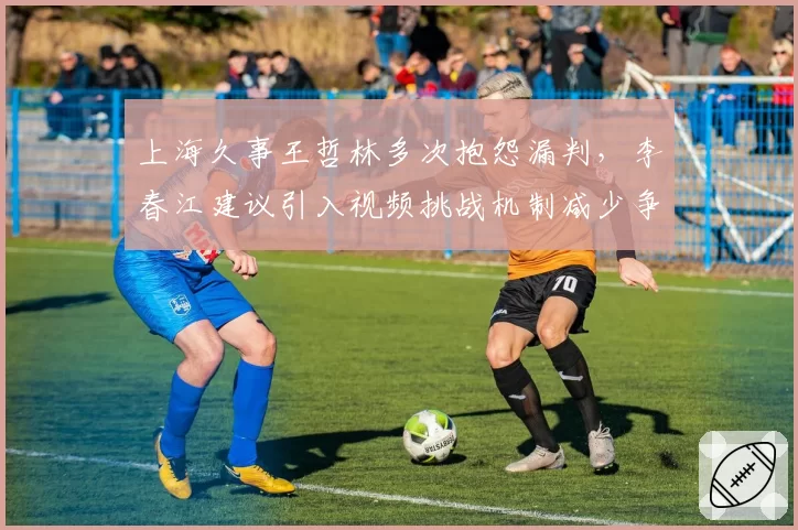 上海久事王哲林多次抱怨漏判,李春江建议引入视频挑战机制减少争议