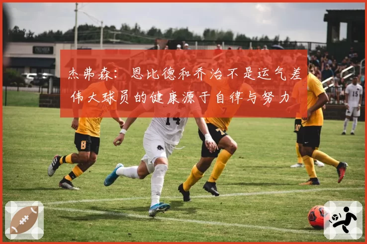 杰弗森:恩比德和乔治不是运气差 伟大球员的健康源于自律与努力