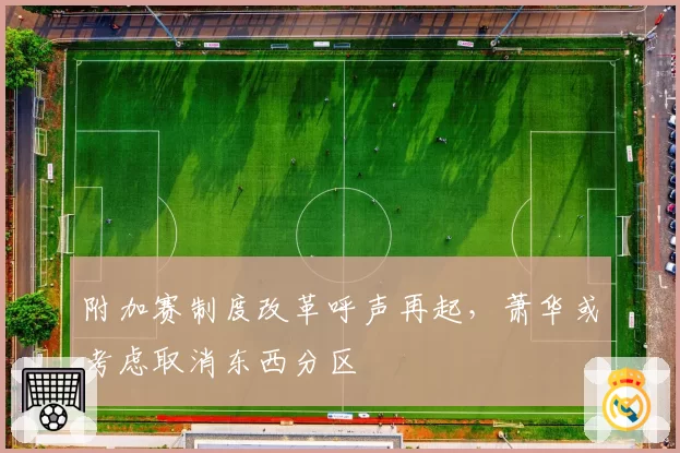 附加赛制度改革呼声再起,萧华或考虑取消东西分区