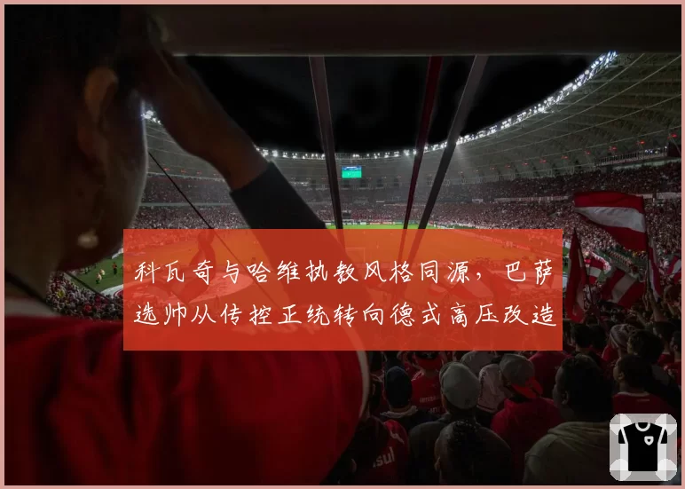 科瓦奇与哈维执教风格同源,巴萨选帅从传控正统转向德式高压改造