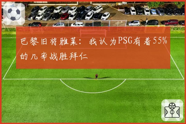 巴黎旧将雅莱:我认为PSG有着55%的几率战胜拜仁