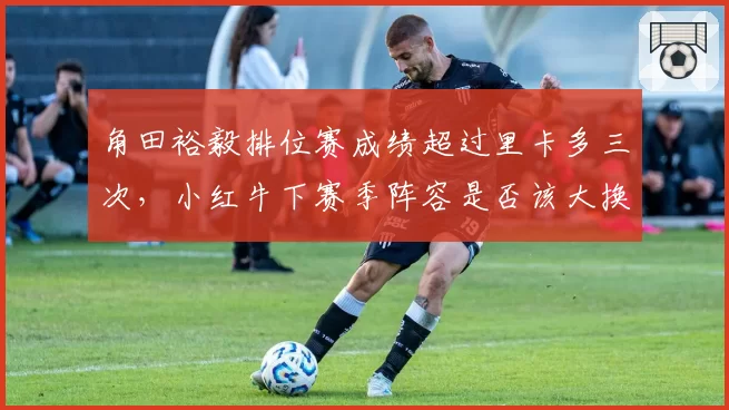 角田裕毅排位赛成绩超过里卡多三次,小红牛下赛季阵容是否该大换血?