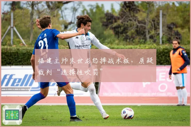 福建主帅朱世龙怒摔战术板,质疑裁判“选择性吹罚”