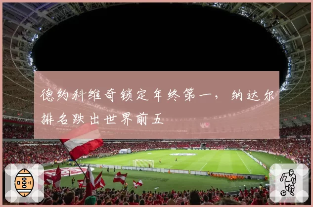 德约科维奇锁定年终第一,纳达尔排名跌出世界前五