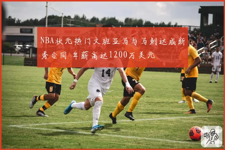 NBA状元热门文班亚马与马刺达成新秀合同 年薪高达1200万美元